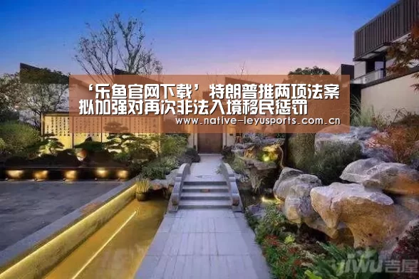‘乐鱼官网下载’特朗普推两项法案 拟加强对再次非法入境移民惩罚(图2) 乐鱼官网