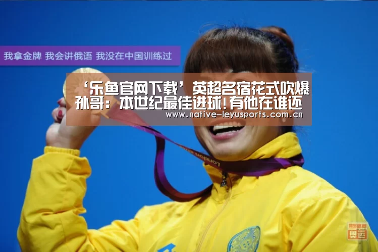 ‘乐鱼官网下载’英超名宿花式吹爆孙哥: 本世纪最佳进球!有他在谁还稀罕梅西(图1) 乐鱼官网