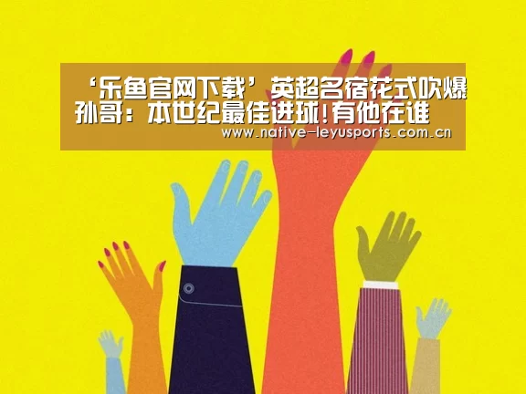 ‘乐鱼官网下载’英超名宿花式吹爆孙哥: 本世纪最佳进球!有他在谁还稀罕梅西(图3) 乐鱼体育平台官网