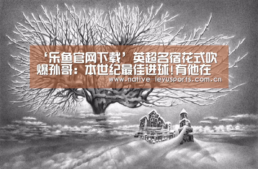 ‘乐鱼官网下载’英超名宿花式吹爆孙哥: 本世纪最佳进球!有他在谁还稀罕梅西(图2) 乐鱼平台官网