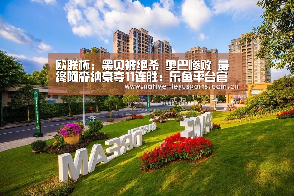 欧联杯:黑贝被绝杀 奥巴惨败 最终阿森纳豪夺11连胜:乐鱼平台官网(图4) 乐鱼平台官网