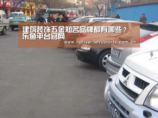 建筑装饰五金知名品牌都有哪些?_乐鱼平台官网(图1) 乐鱼平台官网